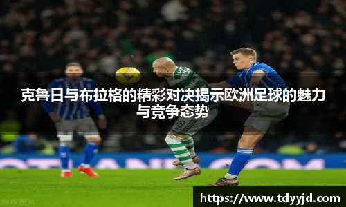 克鲁日与布拉格的精彩对决揭示欧洲足球的魅力与竞争态势