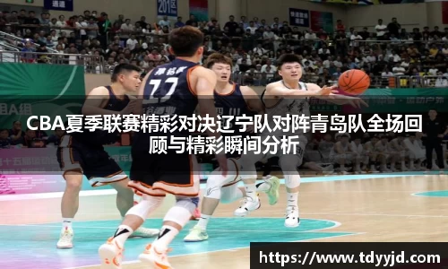CBA夏季联赛精彩对决辽宁队对阵青岛队全场回顾与精彩瞬间分析