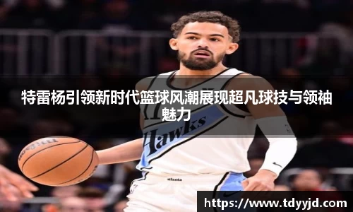 特雷杨引领新时代篮球风潮展现超凡球技与领袖魅力