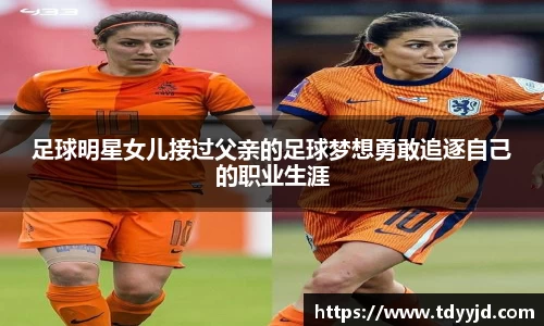 足球明星女儿接过父亲的足球梦想勇敢追逐自己的职业生涯