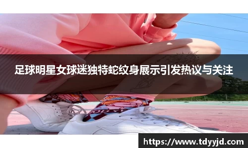 足球明星女球迷独特蛇纹身展示引发热议与关注