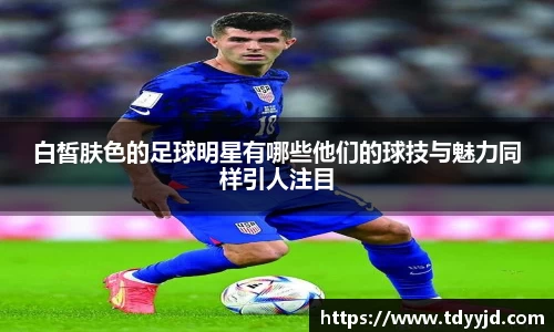 白皙肤色的足球明星有哪些他们的球技与魅力同样引人注目