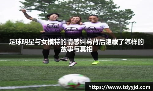 足球明星与女模特的情感纠葛背后隐藏了怎样的故事与真相