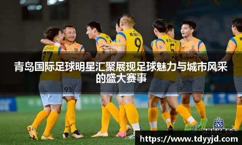 青岛国际足球明星汇聚展现足球魅力与城市风采的盛大赛事